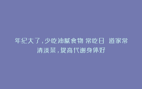 年纪大了，少吃油腻食物！常吃8 道家常清淡菜，提高代谢身体好