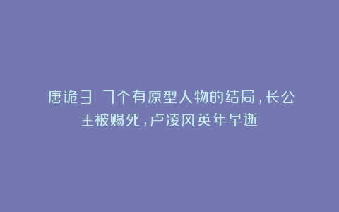 《唐诡3》：7个有原型人物的结局，长公主被赐死，卢凌风英年早逝