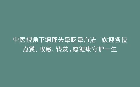 中医视角下调理头晕眩晕方法 （欢迎各位点赞、收藏、转发，愿健康守护一生）