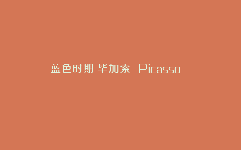 蓝色时期丨毕加索 Picasso ​​​​