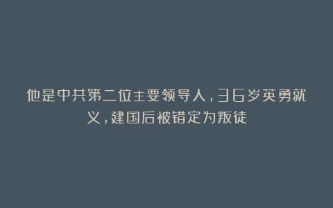 他是中共第二位主要领导人，36岁英勇就义，建国后被错定为叛徒