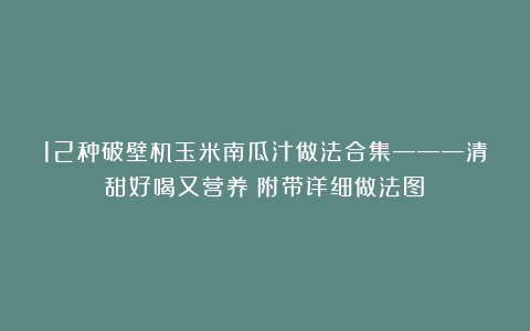 12种破壁机玉米南瓜汁做法合集———清甜好喝又营养（附带详细做法图）