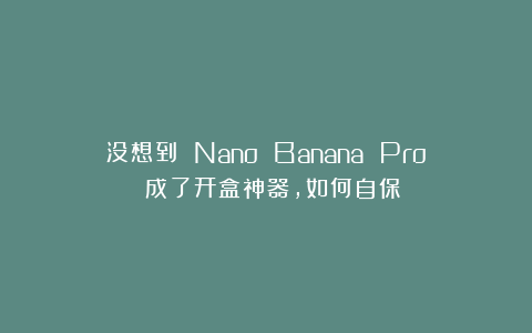 没想到 Nano Banana Pro 成了开盒神器，如何自保？