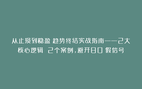 从止损到稳盈：趋势终结实战指南——2大核心逻辑 2个案例，避开80%假信号