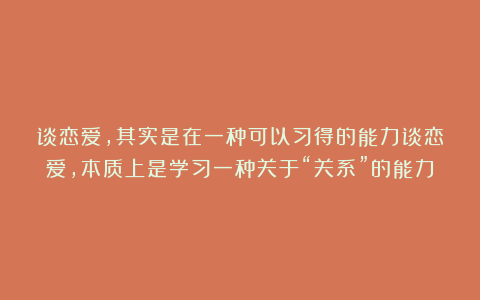 谈恋爱，其实是在一种可以习得的能力谈恋爱，本质上是学习一种关于“关系”的能力