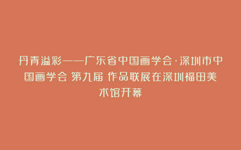 丹青溢彩——广东省中国画学会·深圳市中国画学会（第九届）作品联展在深圳福田美术馆开幕