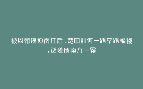 被周朝逼迫南迁后，楚国如何一路筚路褴褛，逆袭成南方一霸？