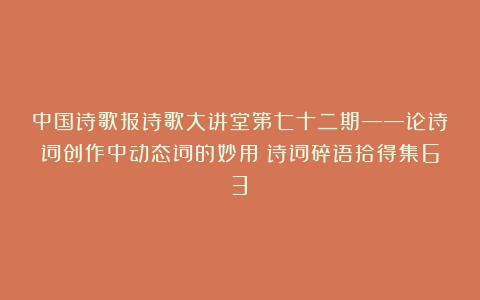 中国诗歌报诗歌大讲堂第七十二期——论诗词创作中动态词的妙用（诗词碎语拾得集63）