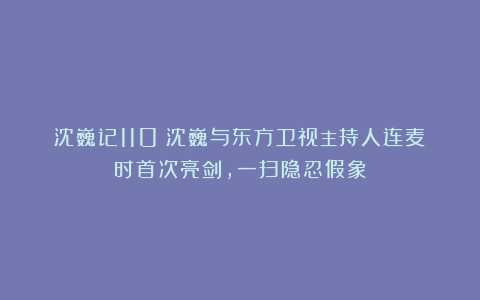 沈巍记110：沈巍与东方卫视主持人连麦时首次亮剑，一扫隐忍假象