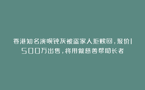 香港知名演员骨灰被盗家人拒赎回，报价1500万出售，将用做慈善帮助长者