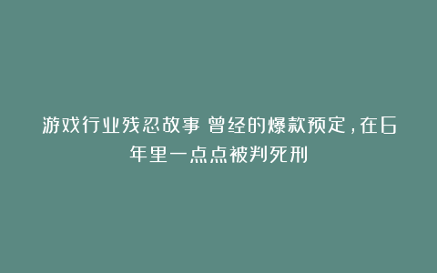 游戏行业残忍故事：曾经的爆款预定，在6年里一点点被判死刑