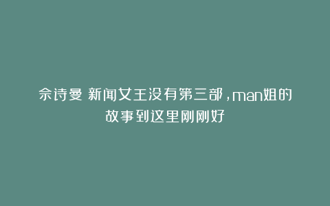 佘诗曼：新闻女王没有第三部，man姐的故事到这里刚刚好