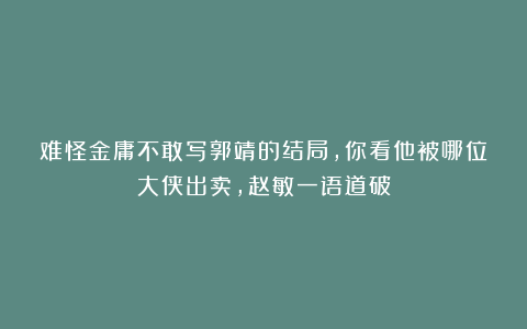 难怪金庸不敢写郭靖的结局，你看他被哪位大侠出卖，赵敏一语道破