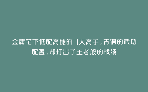 金庸笔下低配高能的7大高手，青铜的武功配置，却打出了王者般的战绩