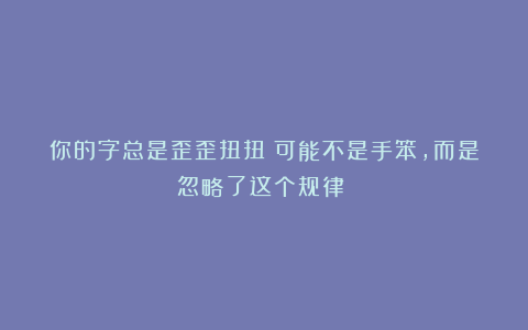 你的字总是歪歪扭扭？可能不是手笨，而是忽略了这个规律！！