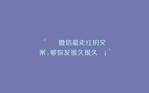 ‘²⁰²⁵ 微信最走红的文案，够你发很久很久🧡’