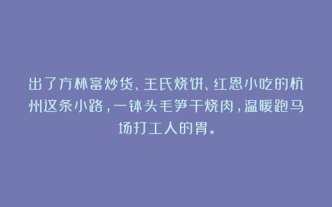 出了方林富炒货、王氏烧饼、红恩小吃的杭州这条小路，一钵头毛笋干烧肉，温暖跑马场打工人的胃。
