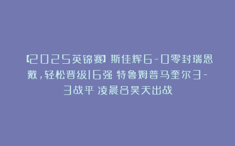 【2025英锦赛】斯佳辉6-0零封瑞恩戴，轻松晋级16强！特鲁姆普马奎尔3-3战平！凌晨吕昊天出战！