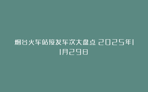 烟台火车站接发车次大盘点（2025年11月29日）