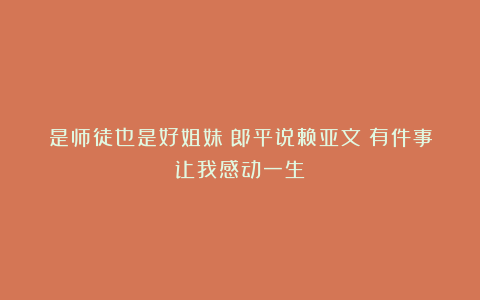 是师徒也是好姐妹！郎平说赖亚文：有件事让我感动一生