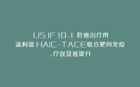 （IJS；IF：10.1）：肝癌治疗再添利器：HAIC-TACE联合靶向免疫，疗效显著提升