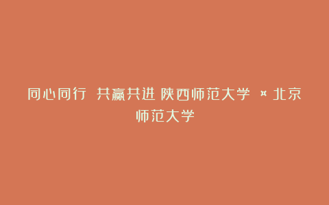 同心同行 共赢共进！陕西师范大学🤝北京师范大学