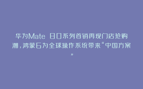 华为Mate 80系列首销再现门店抢购潮，鸿蒙6为全球操作系统带来“中国方案”