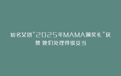 知名女团“2025年MAMA颁奖礼”获赞：她们处理得很妥当