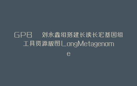GPB | 刘永鑫组搭建长读长宏基因组工具资源版图LongMetagenome