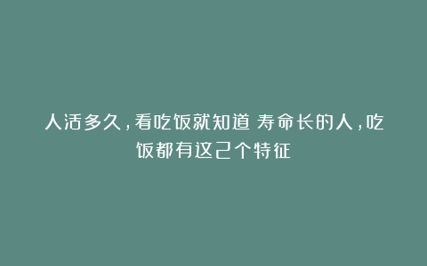 人活多久，看吃饭就知道？寿命长的人，吃饭都有这2个特征