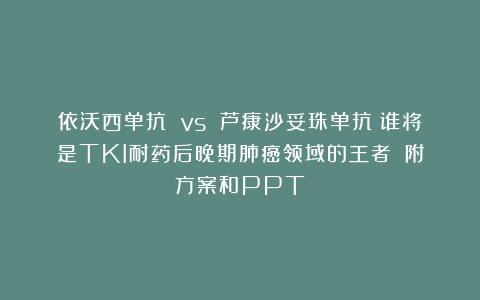 依沃西单抗 vs 芦康沙妥珠单抗:谁将是TKI耐药后晚期肺癌领域的王者?(附方案和PPT)