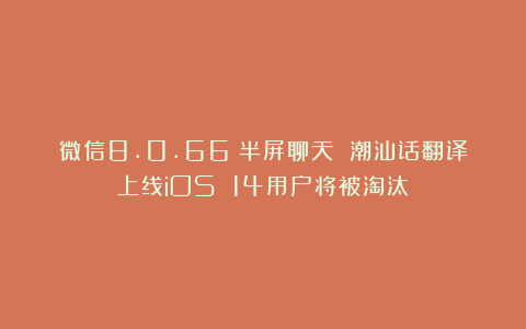 微信8.0.66：半屏聊天 潮汕话翻译上线iOS 14用户将被淘汰