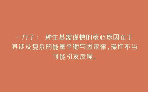 一方子:  种生基需谨慎的核心原因在于其涉及复杂的能量平衡与因果律，操作不当可能引发反噬。