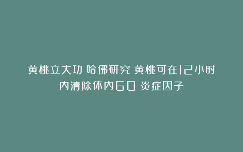黄桃立大功？哈佛研究：黄桃可在12小时内清除体内60%炎症因子？