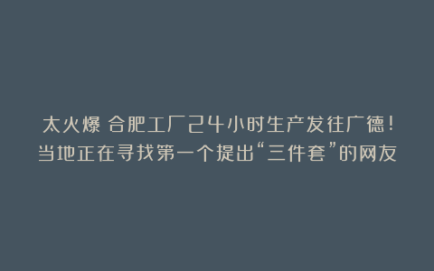 太火爆！合肥工厂24小时生产发往广德!当地正在寻找第一个提出“三件套”的网友