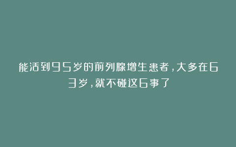 能活到95岁的前列腺增生患者，大多在63岁，就不碰这6事了