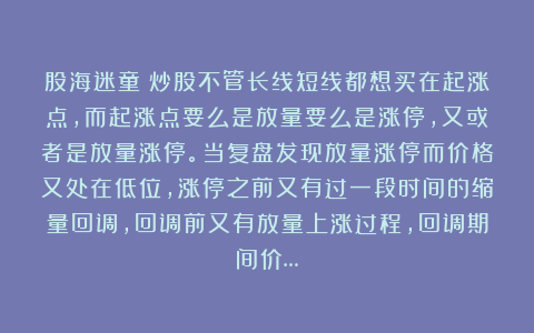 股海迷童：炒股不管长线短线都想买在起涨点，而起涨点要么是放量要么是涨停，又或者是放量涨停。当复盘发现放量涨停而价格又处在低位，涨停之前又有过一段时间的缩量回调，回调前又有放量上涨过程，回调期间价…