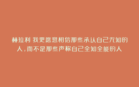 赫拉利：我更愿意相信那些承认自己无知的人，而不是那些声称自己全知全能的人！
