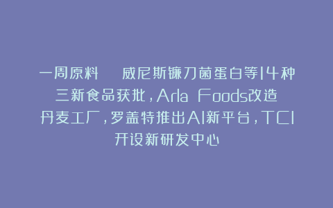 一周原料 | 威尼斯镰刀菌蛋白等14种三新食品获批，Arla Foods改造丹麦工厂，罗盖特推出AI新平台，TCI开设新研发中心