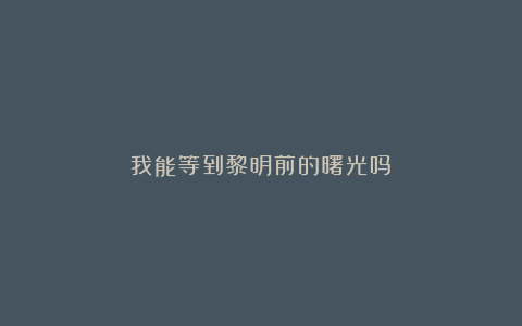 我能等到黎明前的曙光吗？
