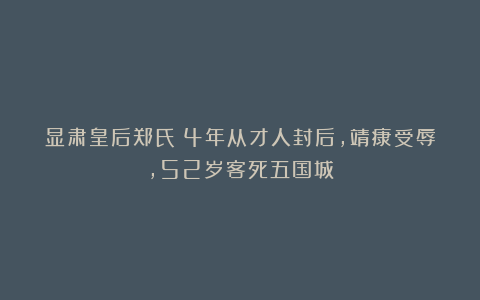 显肃皇后郑氏：4年从才人封后，靖康受辱，52岁客死五国城