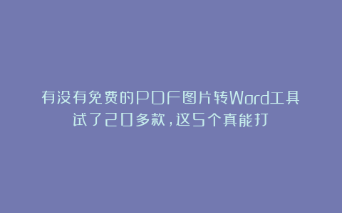 有没有免费的PDF图片转Word工具？试了20多款，这5个真能打！