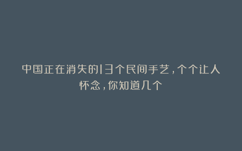 中国正在消失的13个民间手艺，个个让人怀念，你知道几个？