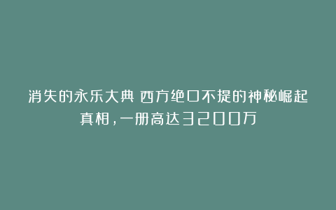 消失的永乐大典：西方绝口不提的神秘崛起真相，一册高达3200万