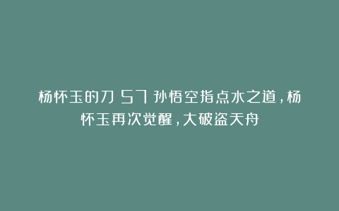 杨怀玉的刀（57）孙悟空指点水之道，杨怀玉再次觉醒，大破盗天舟