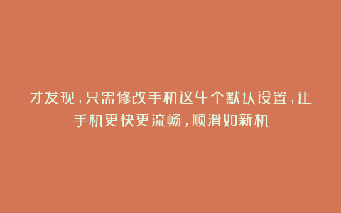才发现，只需修改手机这4个默认设置，让手机更快更流畅，顺滑如新机