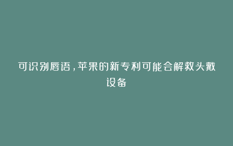 可识别唇语，苹果的新专利可能会解救头戴设备