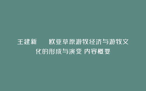 王建新 | 《欧亚草原游牧经济与游牧文化的形成与演变》内容概要