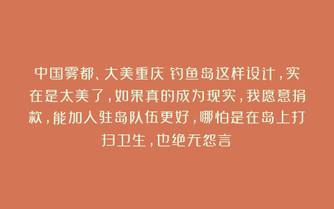 中国雾都、大美重庆：钓鱼岛这样设计，实在是太美了，如果真的成为现实，我愿意捐款，能加入驻岛队伍更好，哪怕是在岛上打扫卫生，也绝无怨言！