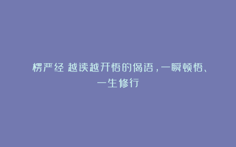 《楞严经》越读越开悟的偈语，一瞬顿悟、一生修行！